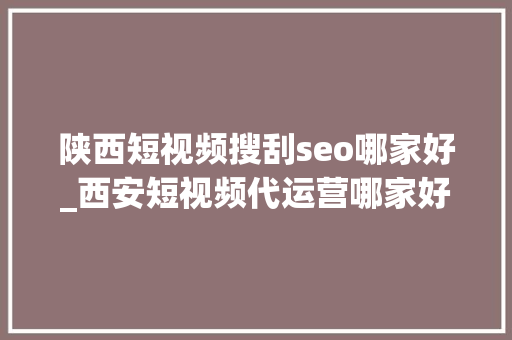 陕西短视频搜刮seo哪家好_西安短视频代运营哪家好 陕西短视频搜刮seo哪家好_西安短视频代运营哪家好 SEO关键词