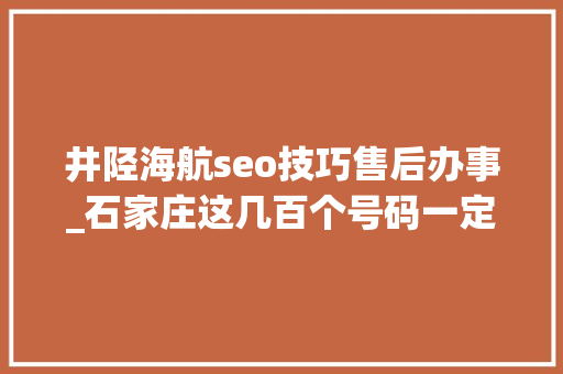 井陉海航seo技巧售后办事_石家庄这几百个号码一定要记住关键时刻都能用到 井陉海航seo技巧售后办事_石家庄这几百个号码一定要记住关键时刻都能用到 神马SEO