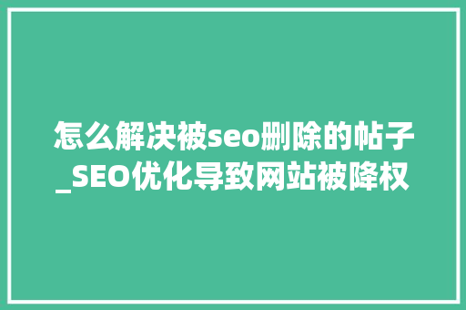 怎么解决被seo删除的帖子_SEO优化导致网站被降权若何挽救 神马SEO 怎么解决被seo删除的帖子_SEO优化导致网站被降权若何挽救 怎么解决被seo删除的帖子_SEO优化导致网站被降权若何挽救 神马SEO