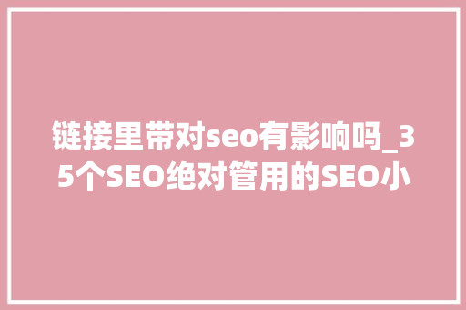 链接里带对seo有影响吗_35个SEO绝对管用的SEO小技巧上 链接里带对seo有影响吗_35个SEO绝对管用的SEO小技巧上 网站建设公司