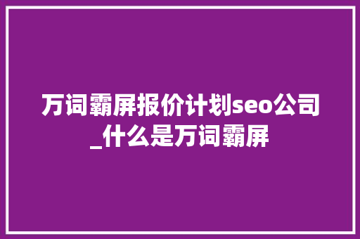 万词霸屏报价计划seo公司_什么是万词霸屏 万词霸屏报价计划seo公司_什么是万词霸屏 百度SEO