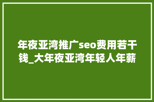 年夜亚湾推广seo费用若干钱_大年夜亚湾年轻人年薪60000区公安局公开招聘辅警还有一波好工作上线 年夜亚湾推广seo费用若干钱_大年夜亚湾年轻人年薪60000区公安局公开招聘辅警还有一波好工作上线 搜狗SEO