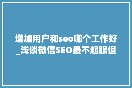 增加用户和seo哪个工作好_浅谈微信SEO最不起眼但效果最好的增长方法 增加用户和seo哪个工作好_浅谈微信SEO最不起眼但效果最好的增长方法 SEO关键词