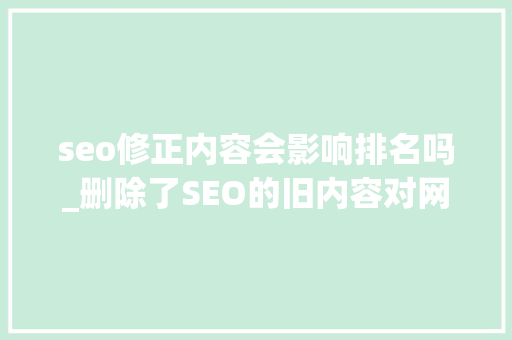 seo修正内容会影响排名吗_删除了SEO的旧内容对网站的排名会有影响吗 seo修正内容会影响排名吗_删除了SEO的旧内容对网站的排名会有影响吗 必应SEO