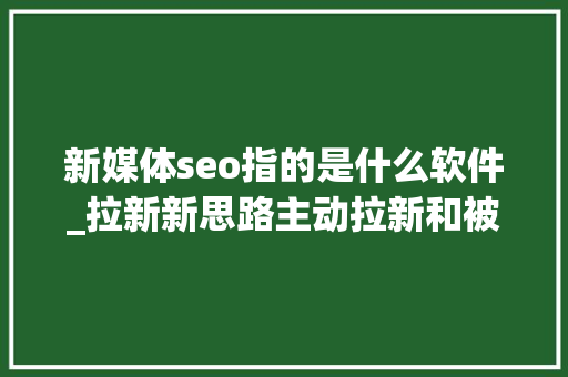 新媒体seo指的是什么软件_拉新新思路主动拉新和被动拉新 新媒体seo指的是什么软件_拉新新思路主动拉新和被动拉新 网站建设公司
