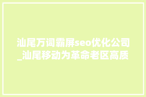 汕尾万词霸屏seo优化公司_汕尾移动为革命老区高质量成长注入聪慧力量 汕尾万词霸屏seo优化公司_汕尾移动为革命老区高质量成长注入聪慧力量 网站建设公司