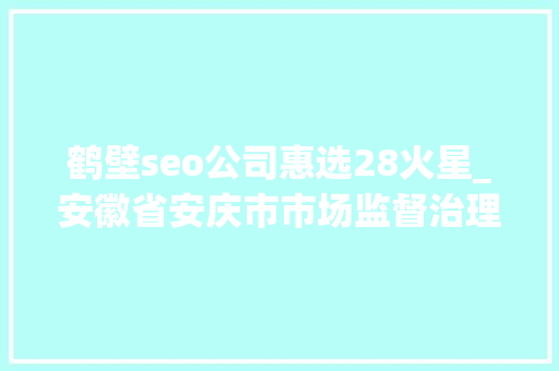 鹤壁seo公司惠选28火星_安徽省安庆市市场监督治理局食物安然抽检信息通知布告2024年第32期