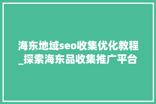 海东地域seo收集优化教程_探索海东品收集推广平台的软文宣告渠道 海东地域seo收集优化教程_探索海东品收集推广平台的软文宣告渠道 神马SEO