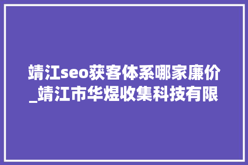 靖江seo获客体系哪家廉价_靖江市华煜收集科技有限公司企业简介 靖江seo获客体系哪家廉价_靖江市华煜收集科技有限公司企业简介 百度SEO
