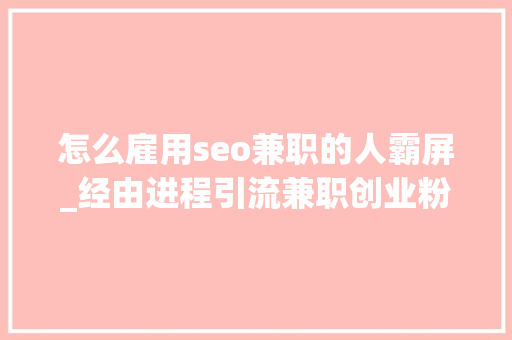 怎么雇用seo兼职的人霸屏_经由进程引流兼职创业粉一年狂赚100w 怎么雇用seo兼职的人霸屏_经由进程引流兼职创业粉一年狂赚100w 神马SEO