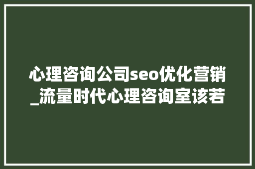 心理咨询公司seo优化营销_流量时代心理咨询室该若何开展收集营销 心理咨询公司seo优化营销_流量时代心理咨询室该若何开展收集营销 神马SEO