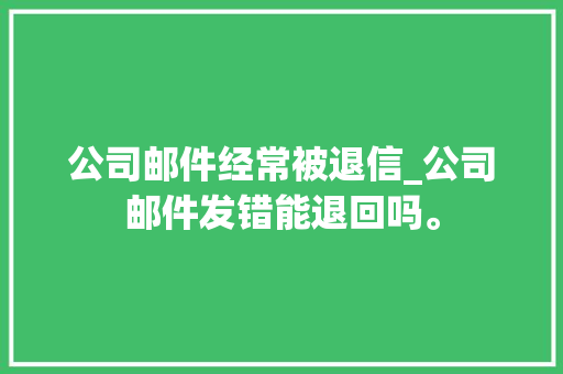 公司邮件经常被退信_公司邮件发错能退回吗。 公司邮件经常被退信_公司邮件发错能退回吗。 网站建设公司