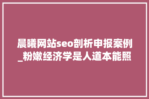 晨曦网站seo剖析申报案例_粉嫩经济学是人道本能照样消费主义骗局