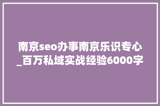 南京seo办事南京乐识专心_百万私域实战经验6000字搭建私域体系 南京seo办事南京乐识专心_百万私域实战经验6000字搭建私域体系 网站建设公司