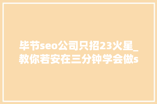 毕节seo公司只招23火星_教你若安在三分钟学会做seo优化十年经验分享 毕节seo公司只招23火星_教你若安在三分钟学会做seo优化十年经验分享 百度SEO
