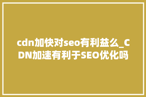 cdn加快对seo有利益么_CDN加速有利于SEO优化吗 cdn加快对seo有利益么_CDN加速有利于SEO优化吗 搜狗SEO