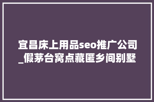 宜昌床上用品seo推广公司_假茅台窝点藏匿乡间别墅制假技能员日薪5000元 宜昌床上用品seo推广公司_假茅台窝点藏匿乡间别墅制假技能员日薪5000元 搜狗SEO