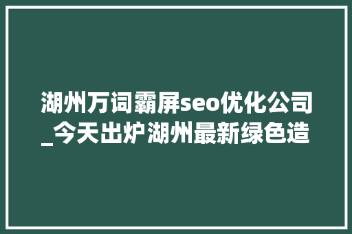 湖州万词霸屏seo优化公司_今天出炉湖州最新绿色造诣单请您检阅 湖州万词霸屏seo优化公司_今天出炉湖州最新绿色造诣单请您检阅 神马SEO