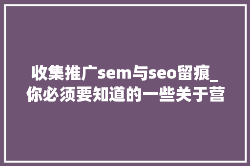 收集推广sem与seo留痕_你必须要知道的一些关于营销或者说是网赚的根本名词 收集推广sem与seo留痕_你必须要知道的一些关于营销或者说是网赚的根本名词 搜狗SEO