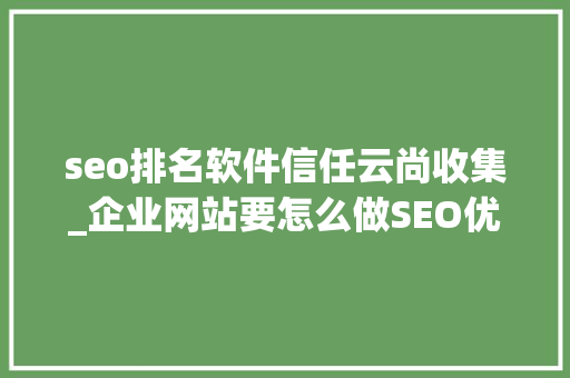 seo排名软件信任云尚收集_企业网站要怎么做SEO优化 seo排名软件信任云尚收集_企业网站要怎么做SEO优化 SEO关键词