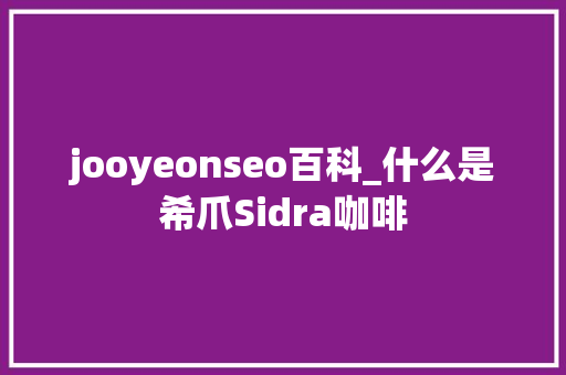 jooyeonseo百科_什么是希爪Sidra咖啡 jooyeonseo百科_什么是希爪Sidra咖啡 百度SEO