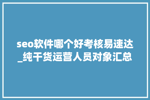 seo软件哪个好考核易速达_纯干货运营人员对象汇总史上最全 seo软件哪个好考核易速达_纯干货运营人员对象汇总史上最全 神马SEO