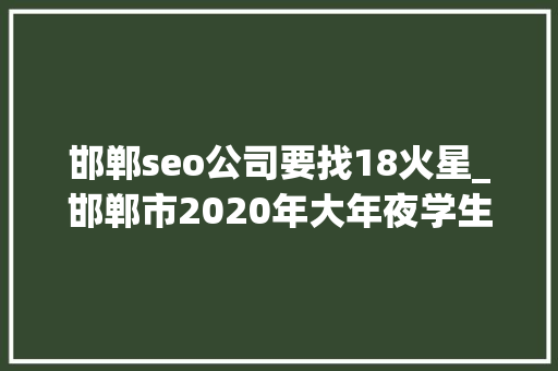 邯郸seo公司要找18火星_邯郸市2020年大年夜学生春季收集校园招聘会启动 邯郸seo公司要找18火星_邯郸市2020年大年夜学生春季收集校园招聘会启动 必应SEO