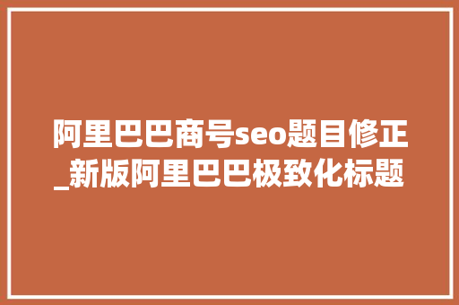 阿里巴巴商号seo题目修正_新版阿里巴巴极致化标题若何制作 阿里巴巴商号seo题目修正_新版阿里巴巴极致化标题若何制作 神马SEO