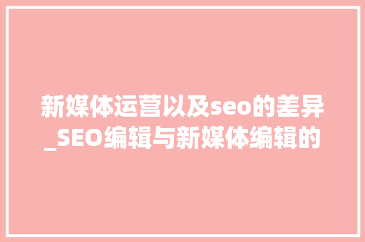 新媒体运营以及seo的差异_SEO编辑与新媒体编辑的差别是什么 新媒体运营以及seo的差异_SEO编辑与新媒体编辑的差别是什么 神马SEO