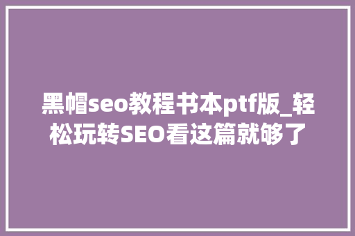黑帽seo教程书本ptf版_轻松玩转SEO看这篇就够了 黑帽seo教程书本ptf版_轻松玩转SEO看这篇就够了 神马SEO
