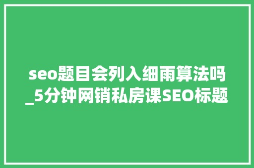 seo题目会列入细雨算法吗_5分钟网销私房课SEO标题设置技巧之若何避免百度细雨算法 seo题目会列入细雨算法吗_5分钟网销私房课SEO标题设置技巧之若何避免百度细雨算法 搜狗SEO