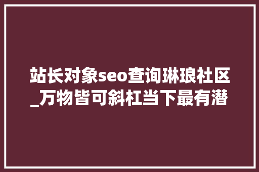 站长对象seo查询琳琅社区_万物皆可斜杠当下最有潜力的副业是什么 站长对象seo查询琳琅社区_万物皆可斜杠当下最有潜力的副业是什么 神马SEO