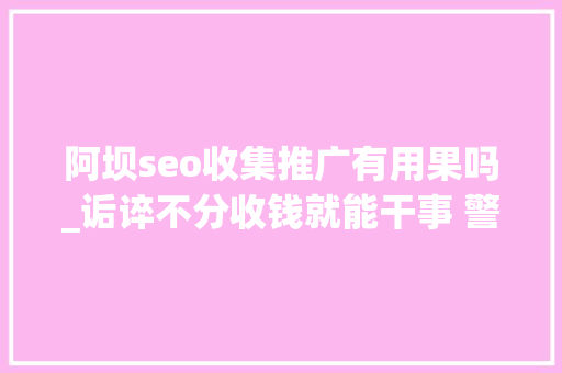 阿坝seo收集推广有用果吗_诟谇不分收钱就能干事 警方安网行动清除近6万条帖子 阿坝seo收集推广有用果吗_诟谇不分收钱就能干事 警方安网行动清除近6万条帖子 搜狗SEO