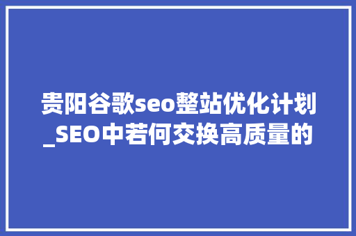 贵阳谷歌seo整站优化计划_SEO中若何交换高质量的友情链接 贵阳谷歌seo整站优化计划_SEO中若何交换高质量的友情链接 神马SEO