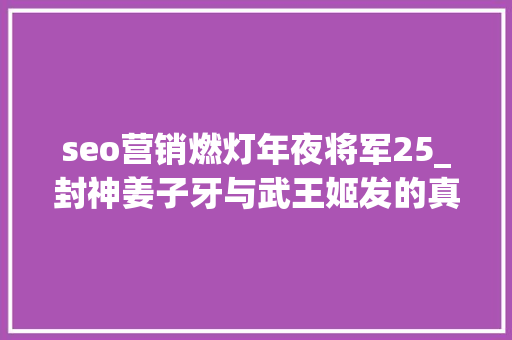 seo营销燃灯年夜将军25_封神姜子牙与武王姬发的真正关系若何貌似和蔼其实彼此忌惮