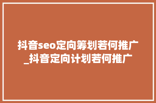 抖音seo定向筹划若何推广_抖音定向计划若何推广 神马SEO 抖音seo定向筹划若何推广_抖音定向计划若何推广 抖音seo定向筹划若何推广_抖音定向计划若何推广 神马SEO