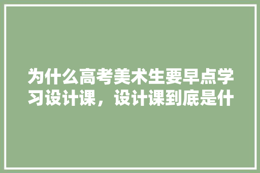 为什么高考美术生要早点学习设计课，设计课到底是什么,为什么要进行网站策划工作。 为什么高考美术生要早点学习设计课，设计课到底是什么,为什么要进行网站策划工作。 网站建设公司
