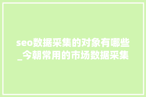 seo数据采集的对象有哪些_今朝常用的市场数据采集分析软件有哪些 seo数据采集的对象有哪些_今朝常用的市场数据采集分析软件有哪些 百度SEO