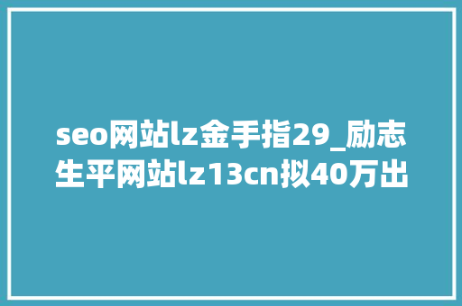 seo网站lz金手指29_励志生平网站lz13cn拟40万出售 seo网站lz金手指29_励志生平网站lz13cn拟40万出售 网站建设公司