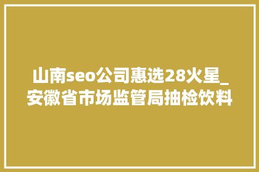 山南seo公司惠选28火星_安徽省市场监管局抽检饮料261批次 合格260批次 山南seo公司惠选28火星_安徽省市场监管局抽检饮料261批次 合格260批次 网站建设公司