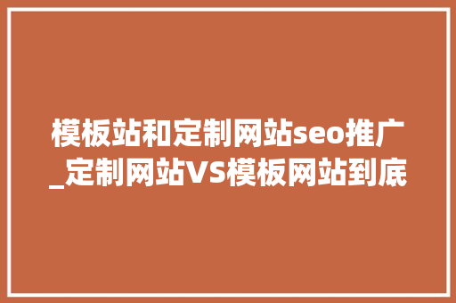 模板站和定制网站seo推广_定制网站VS模板网站到底应该怎么选 模板站和定制网站seo推广_定制网站VS模板网站到底应该怎么选 百度SEO