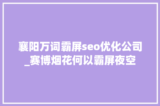 襄阳万词霸屏seo优化公司_赛博烟花何以霸屏夜空 襄阳万词霸屏seo优化公司_赛博烟花何以霸屏夜空 SEO关键词
