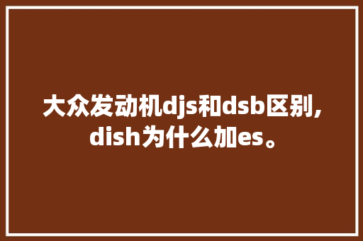 大众发动机djs和dsb区别,dish为什么加es。 大众发动机djs和dsb区别,dish为什么加es。 SEO关键词