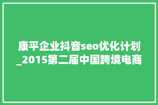 康平企业抖音seo优化计划_2015第二届中国跨境电商收集营销大年夜会在深圳举办 康平企业抖音seo优化计划_2015第二届中国跨境电商收集营销大年夜会在深圳举办 百度SEO