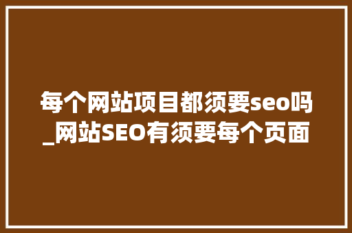 每个网站项目都须要seo吗_网站SEO有须要每个页面都更新吗 每个网站项目都须要seo吗_网站SEO有须要每个页面都更新吗 网站建设公司