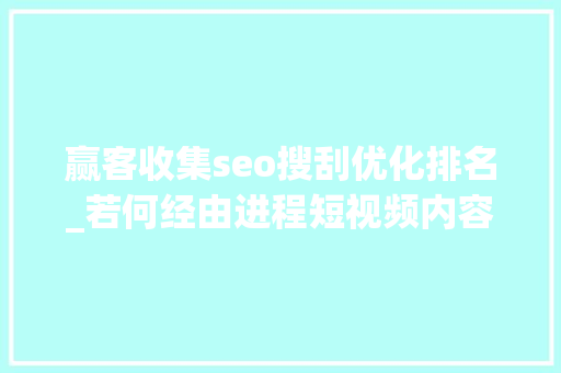 赢客收集seo搜刮优化排名_若何经由进程短视频内容创作优化搜索排名 赢客收集seo搜刮优化排名_若何经由进程短视频内容创作优化搜索排名 必应SEO