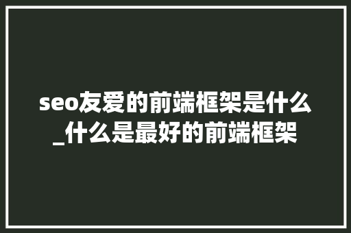 seo友爱的前端框架是什么_什么是最好的前端框架 百度SEO seo友爱的前端框架是什么_什么是最好的前端框架 seo友爱的前端框架是什么_什么是最好的前端框架 百度SEO