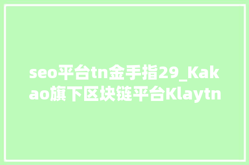seo平台tn金手指29_Kakao旗下区块链平台Klaytn加入Celo旗下联盟 seo平台tn金手指29_Kakao旗下区块链平台Klaytn加入Celo旗下联盟 必应SEO