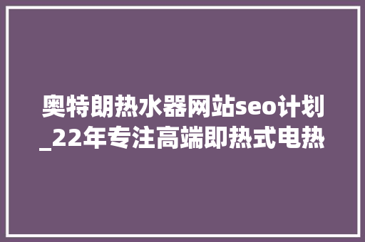 奥特朗热水器网站seo计划_22年专注高端即热式电热水器奥特朗引领行业立异成长 奥特朗热水器网站seo计划_22年专注高端即热式电热水器奥特朗引领行业立异成长 神马SEO
