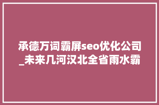 承德万词霸屏seo优化公司_未来几河汉北全省雨水霸屏 局地暴雨个别地点丰年夜暴雨 承德万词霸屏seo优化公司_未来几河汉北全省雨水霸屏 局地暴雨个别地点丰年夜暴雨 搜狗SEO